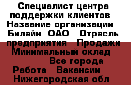 Специалист центра поддержки клиентов › Название организации ­ Билайн, ОАО › Отрасль предприятия ­ Продажи › Минимальный оклад ­ 33 000 - Все города Работа » Вакансии   . Нижегородская обл.,Нижний Новгород г.